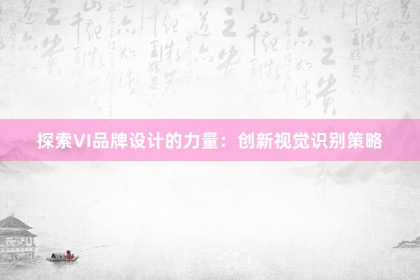 探索VI品牌设计的力量：创新视觉识别策略